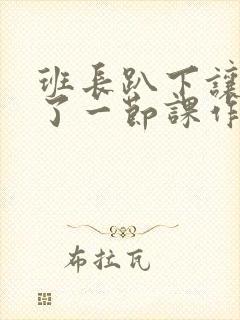 班长趴下让我C了一节课作文