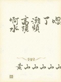 啊高潮了嗯～喷水视频