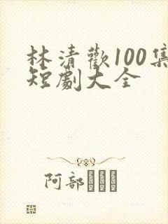 林清欢100集短剧大全