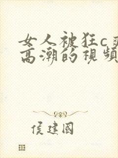 女人被狂c爽到高潮的视频