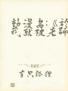 动漫名:《于是我就被老师拯救了》在