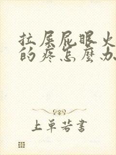 拉屎屁眼火辣辣的疼怎么办