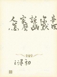 人家说你辛苦啦,怎么幽默回复