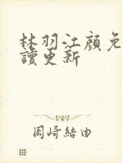 林羽江颜免费阅读更新