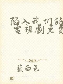 陷入我们的热恋 电视剧免费观看