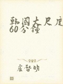 韩国大尺度床戏60分钟