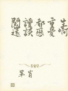 阅读都重生了谁还谈恋爱啊