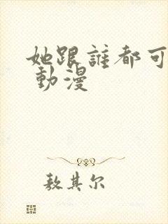 她跟谁都可以做 动漫