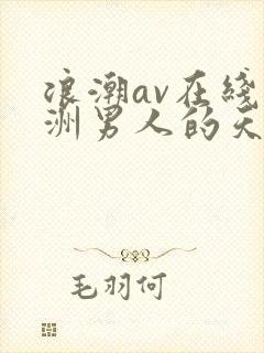 浪潮av在线亚洲男人的天堂