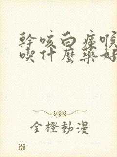 干咳白痰喉咙痒吃什么药好