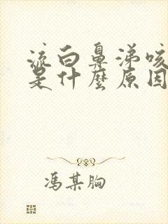 流白鼻涕咳黄痰是什么原因