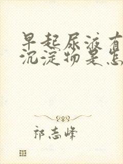 早起尿液有白色沉淀物是怎么回事