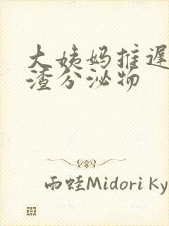 大姨妈推迟豆腐渣分泌物