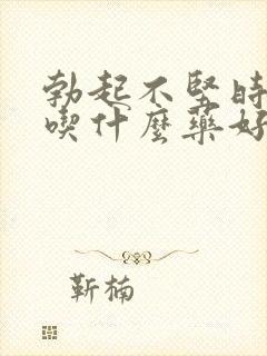 勃起不坚时间短吃什么药好