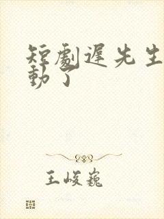 短剧迟先生又心动了