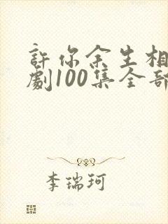 许你余生相守短剧100集全部播放