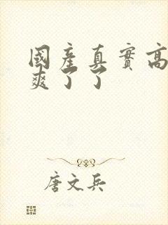 国产真实高潮太爽了了