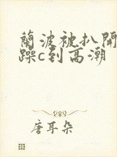 兰波被扒开腿狂躁c到高潮封面