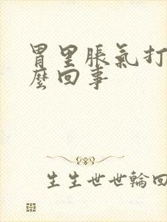 胃里胀气打嗝怎么回事