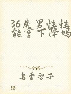 36岁男性性功能会下降吗