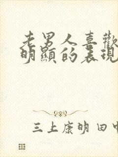 老男人喜欢你最明显的表现