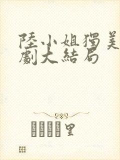 陆小姐独美后短剧大结局