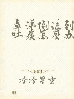 鼻涕倒流到咽喉吐痰怎么办