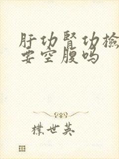 肝功肾功检查需要空腹吗