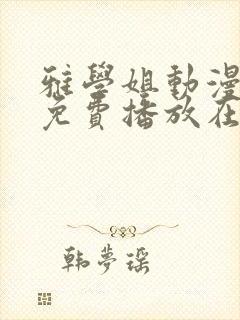 雅学姐动漫全集免费播放在线观看