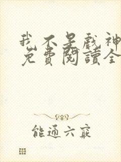 我不是戏神全集免费阅读全文