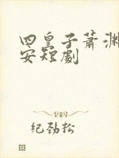 四皇子萧渊沈安安短剧