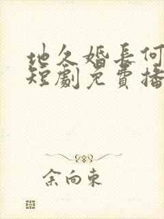 地久婚长何连飞短剧免费播放