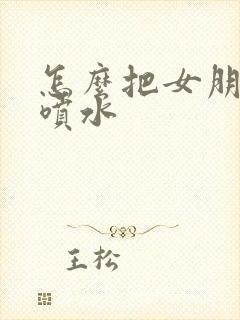 怎么把女朋友弄喷水