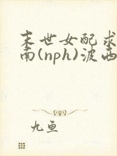 末世女配求生指南(nph)波西米亚