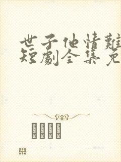 世子他情难自控短剧全集免费观看46集