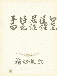 平时尿道口挤出白色液体怎么回事