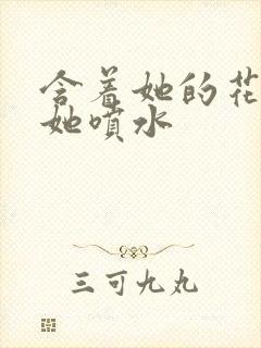 含着她的花蒂让她喷水