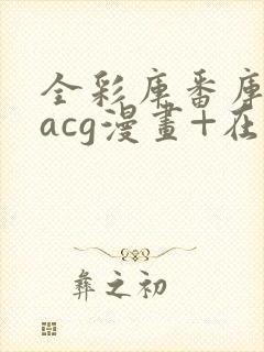 全彩库番库漫画acg漫画+在线