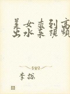 美女爽到高潮喷出水来视频