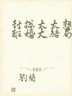 封总太太想跟你离婚大结局免费阅读