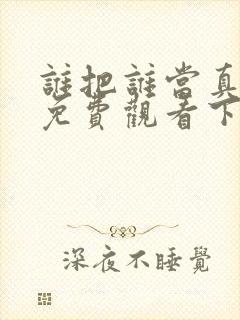 谁把谁当真漫画免费观看下拉式