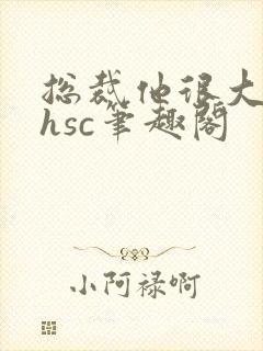 总裁他很大年上hsc笔趣阁