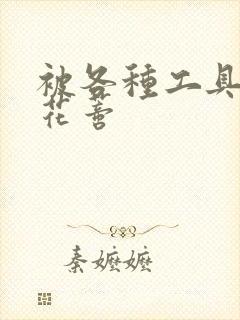 被各种工具调教花蒂