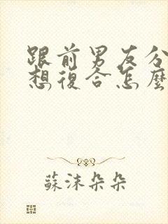 跟前男友分手了想复合怎么办