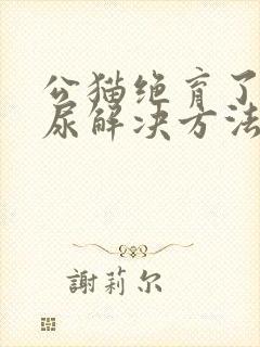 公猫绝育了还乱尿解决方法