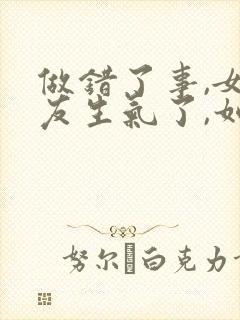 做错了事,女朋友生气了,如何挽回