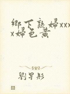 乡下熟妇xxxx妇色黄