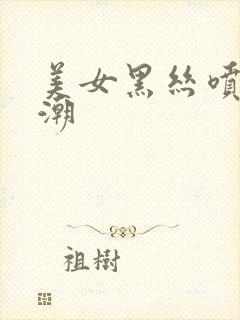 美女黑丝喷水高潮