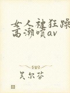 女人被狂躁c到高潮喷av