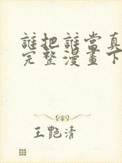 谁把谁当真免费完整漫画下拉式